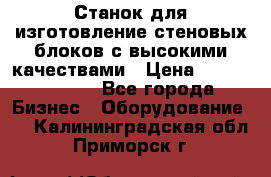  Станок для изготовление стеновых блоков с высокими качествами › Цена ­ 311 592 799 - Все города Бизнес » Оборудование   . Калининградская обл.,Приморск г.